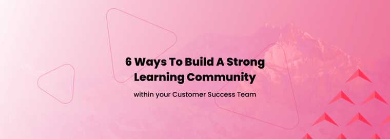 6 Ways To Build A Strong Learning Community Within Your Customer Success Team