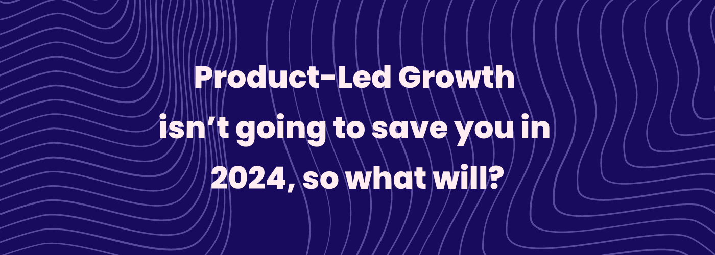 Product-Led Growth isn’t going to save you in 2024, so what will?